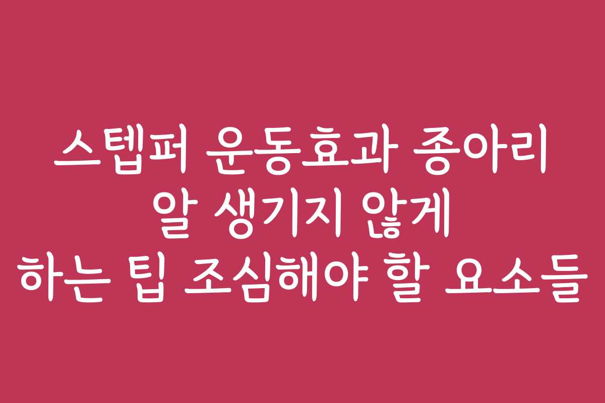 스텝퍼 운동효과 종아리 알 생기지 않게 하는 팁 조심해야 할 요소들