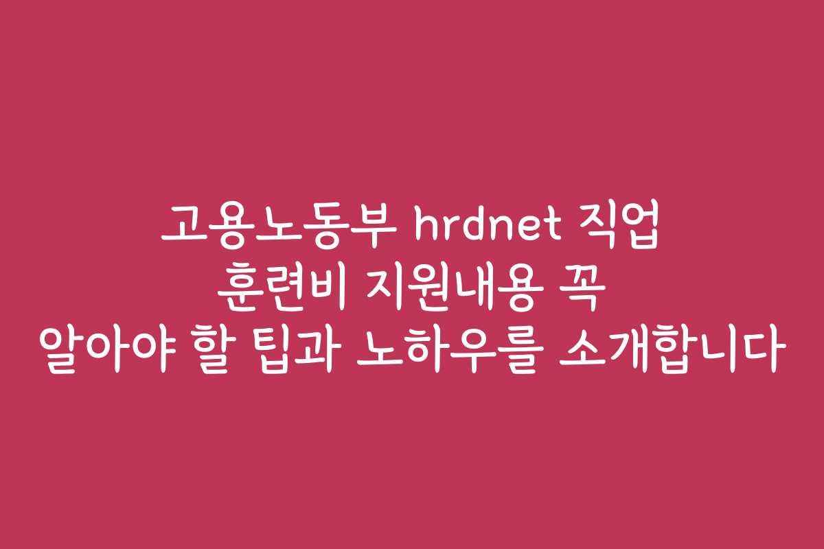 고용노동부 hrdnet 직업 훈련비 지원내용 꼭 알아야 할 팁과 노하우를 소개합니다