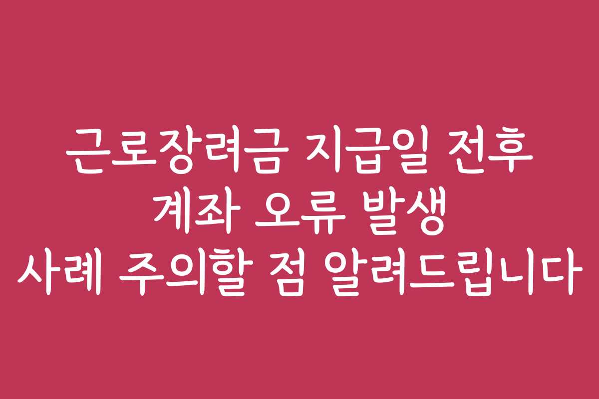 근로장려금 지급일 전후 계좌 오류 발생 사례 주의할 점 알려드립니다