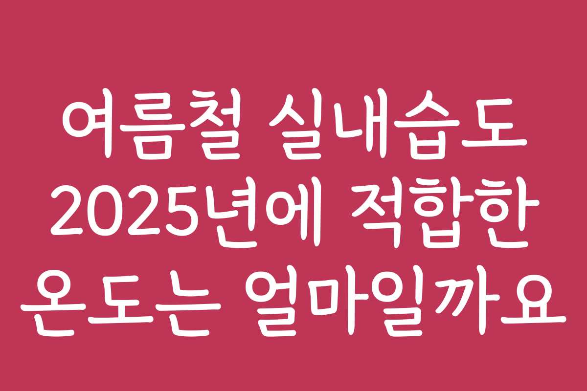 여름철 실내습도 2025년에 적합한 온도는 얼마일까요