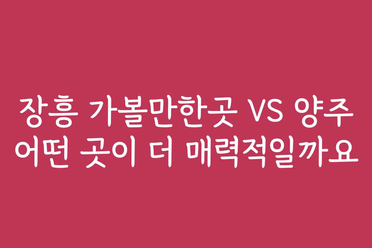 장흥 가볼만한곳 VS 양주 어떤 곳이 더 매력적일까요