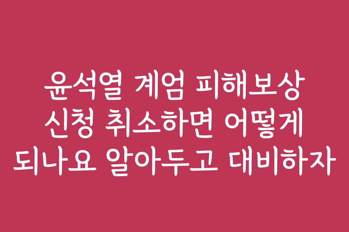 윤석열 계엄 피해보상 신청 취소하면 어떻게 되나요 알아두고 대비하자