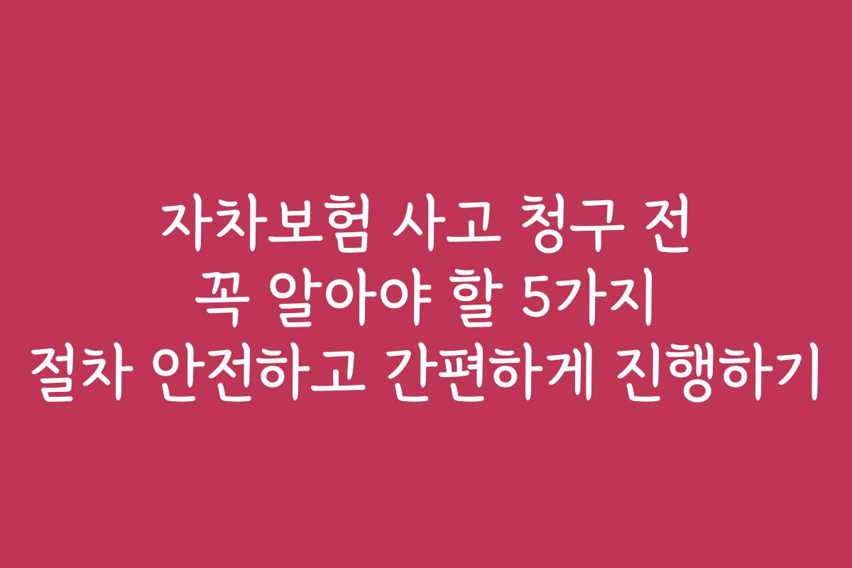 자차보험 사고 청구 전 꼭 알아야 할 5가지 절차 안전하고 간편하게 진행하기