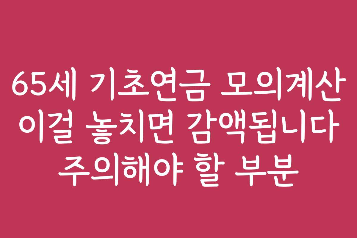 65세 기초연금 모의계산 이걸 놓치면 감액됩니다 주의해야 할 부분