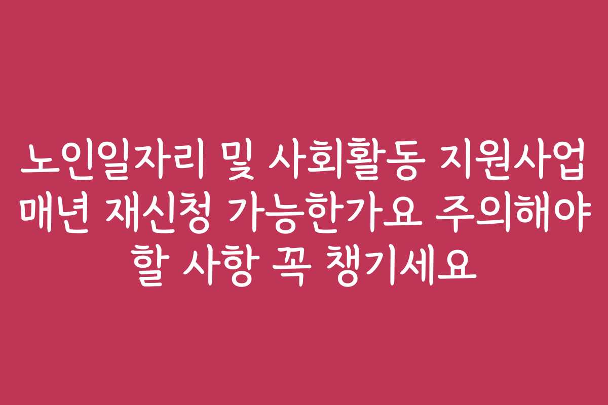 노인일자리 및 사회활동 지원사업 매년 재신청 가능한가요 주의해야 할 사항 꼭 챙기세요