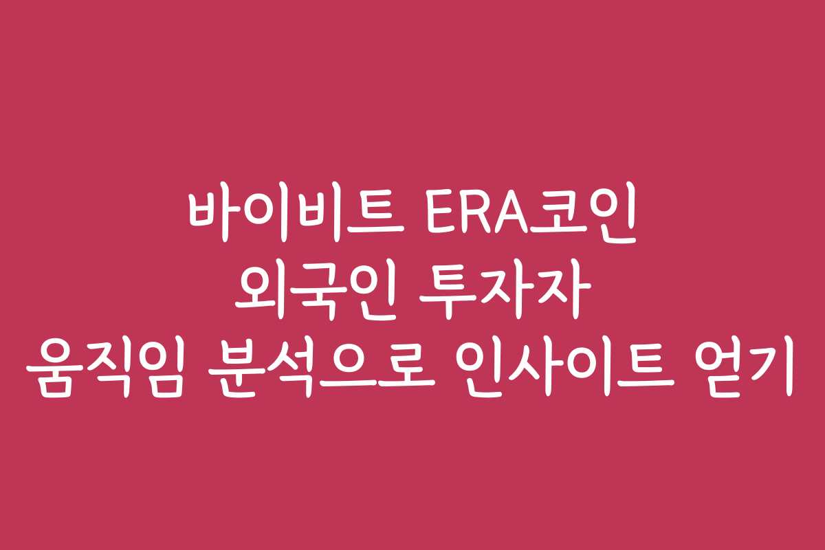 바이비트 ERA코인 외국인 투자자 움직임 분석으로 인사이트 얻기