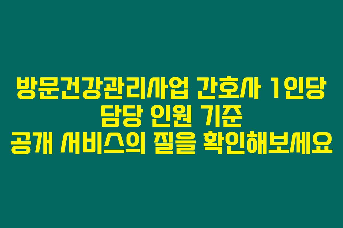 방문건강관리사업 간호사 1인당 담당 인원 기준 공개 서비스의 질을 확인해보세요