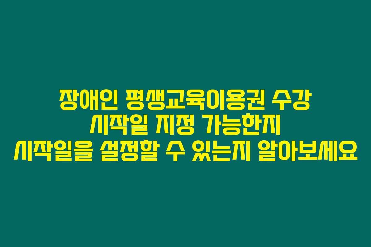 장애인 평생교육이용권 수강 시작일 지정 가능한지 시작일을 설정할 수 있는지 알아보세요