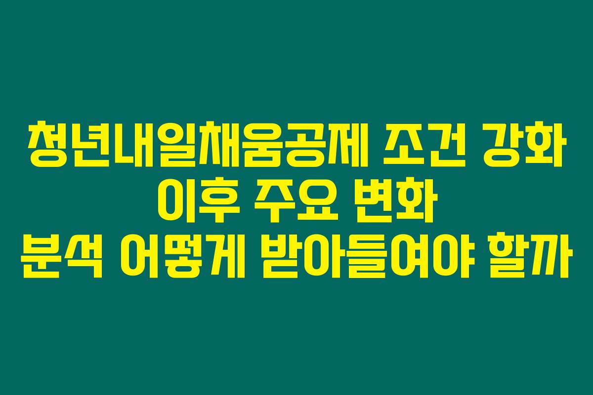 청년내일채움공제 조건 강화 이후 주요 변화 분석 어떻게 받아들여야 할까