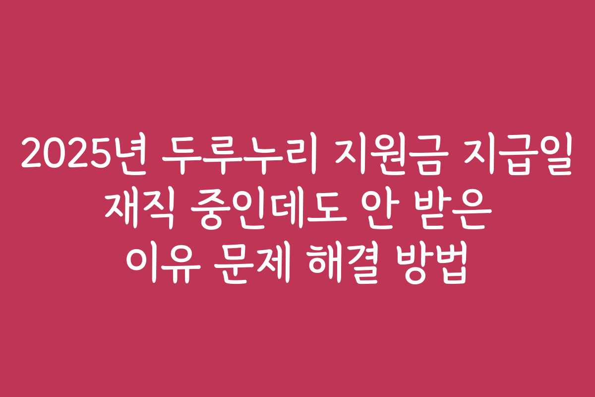 2025년 두루누리 지원금 지급일 재직 중인데도 안 받은 이유 문제 해결 방법