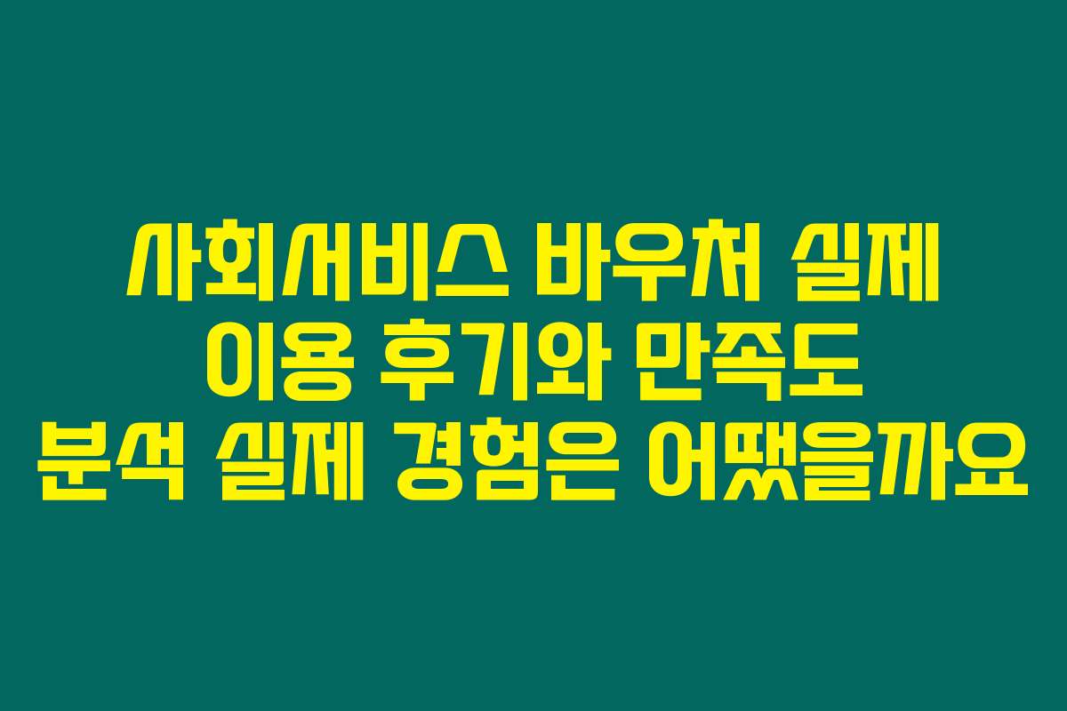 사회서비스 바우처 실제 이용 후기와 만족도 분석 실제 경험은 어땠을까요
