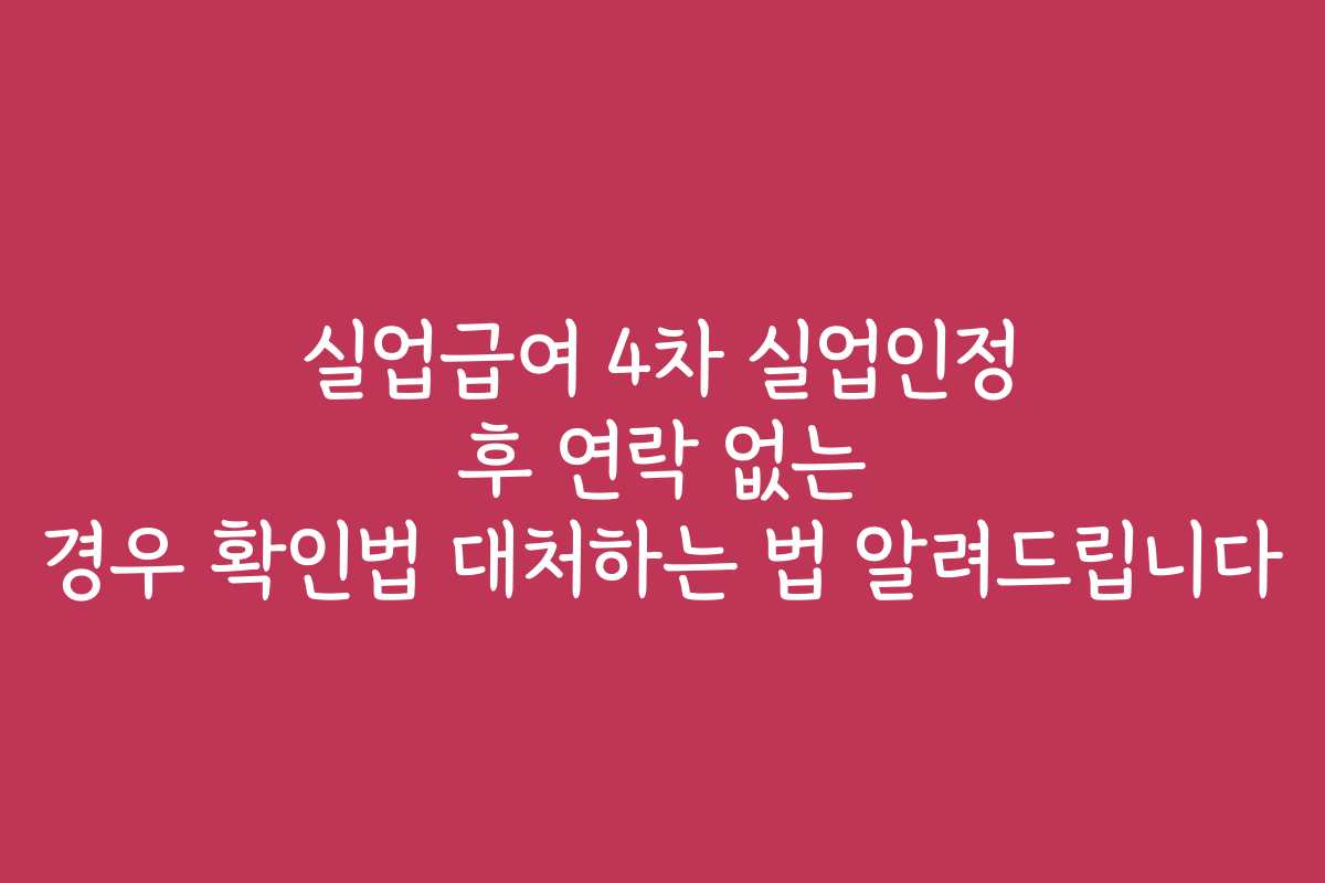 실업급여 4차 실업인정 후 연락 없는 경우 확인법 대처하는 법 알려드립니다