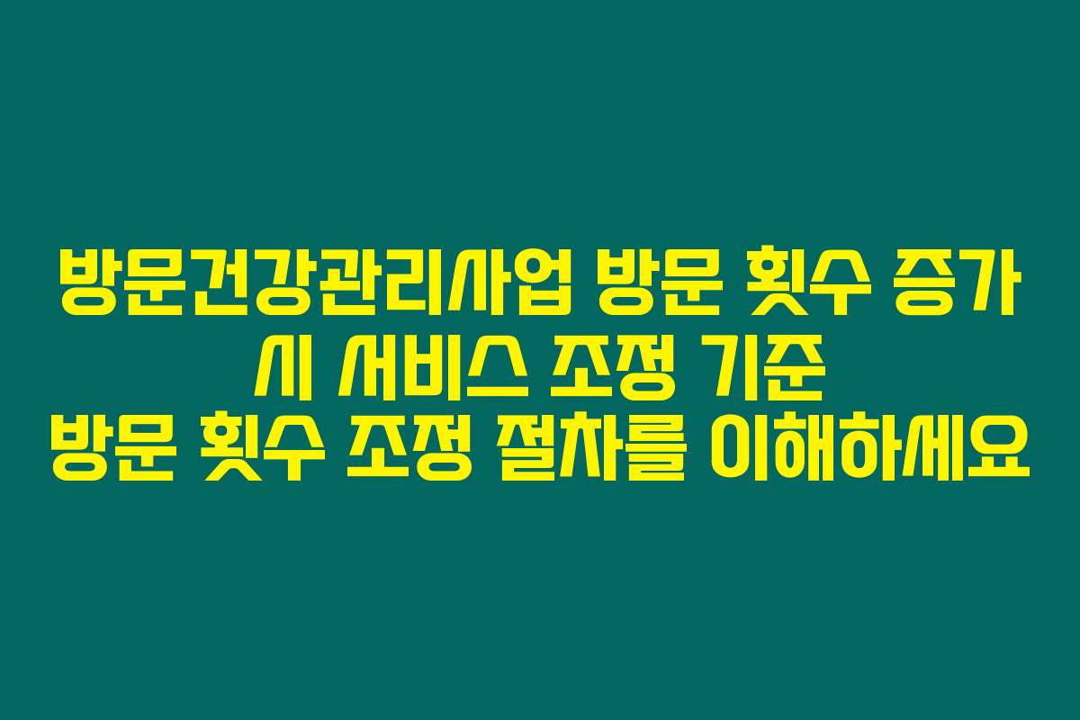 방문건강관리사업 방문 횟수 증가 시 서비스 조정 기준 방문 횟수 조정 절차를 이해하세요