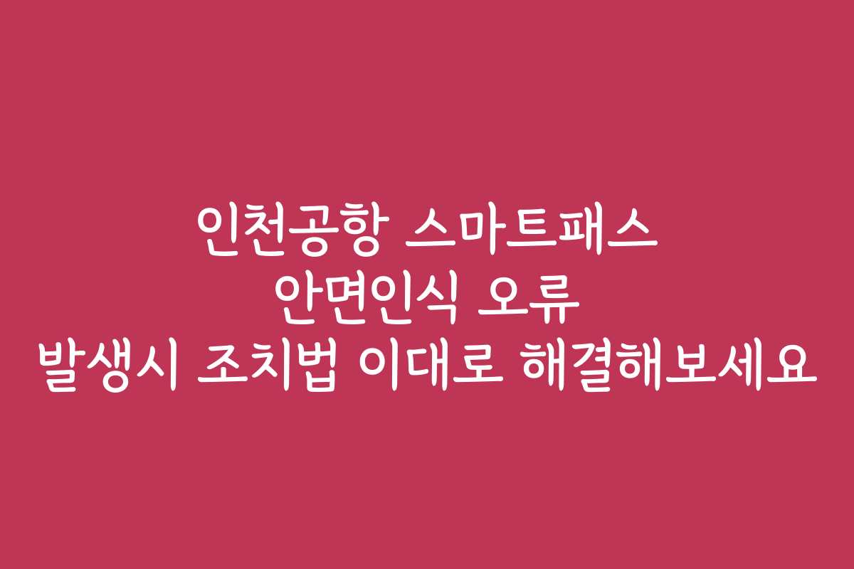인천공항 스마트패스 안면인식 오류 발생시 조치법 이대로 해결해보세요