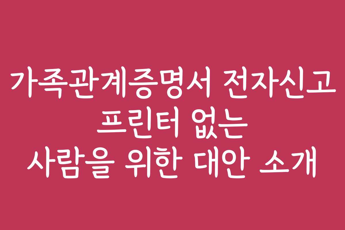 가족관계증명서 전자신고 프린터 없는 사람을 위한 대안 소개