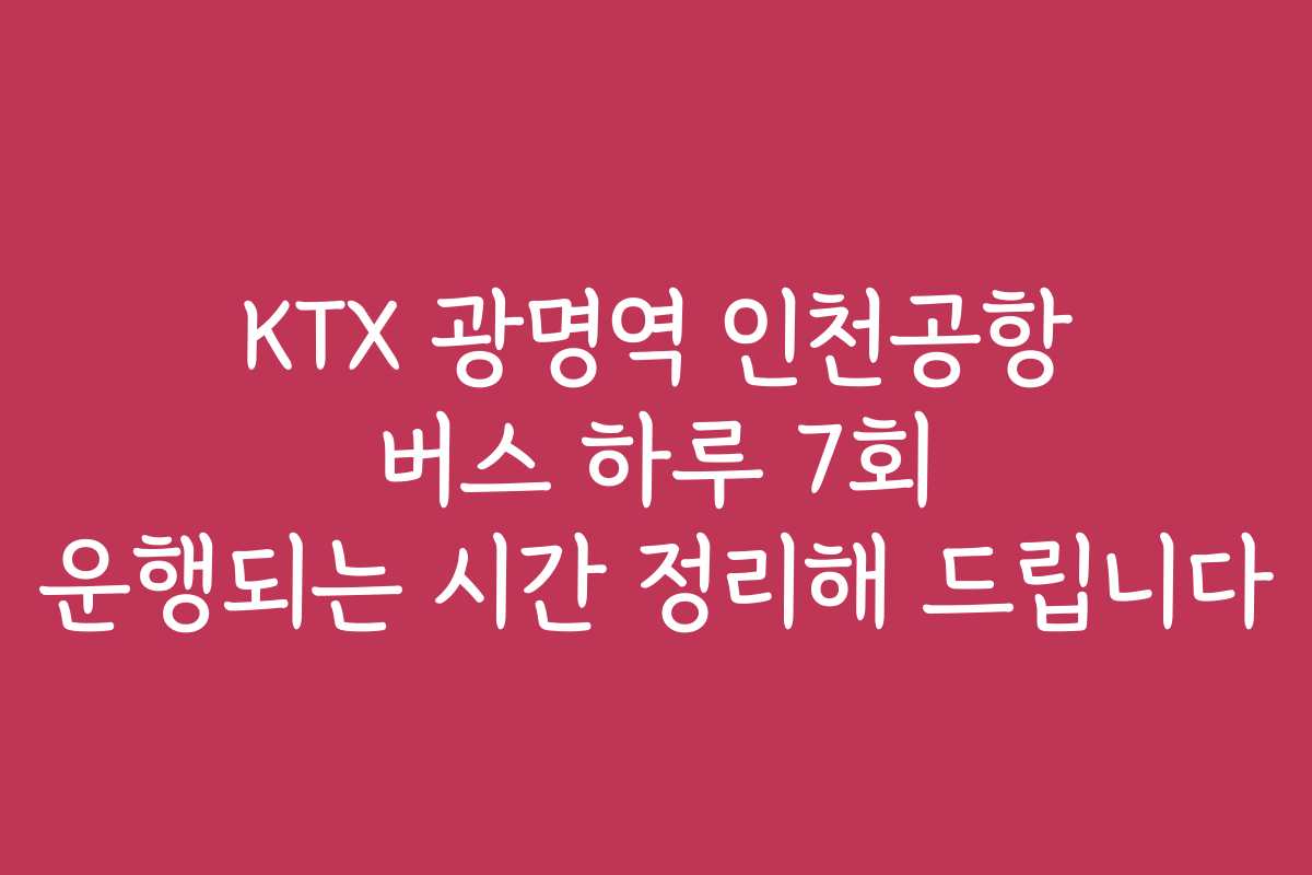 KTX 광명역 인천공항 버스 하루 7회 운행되는 시간 정리해 드립니다