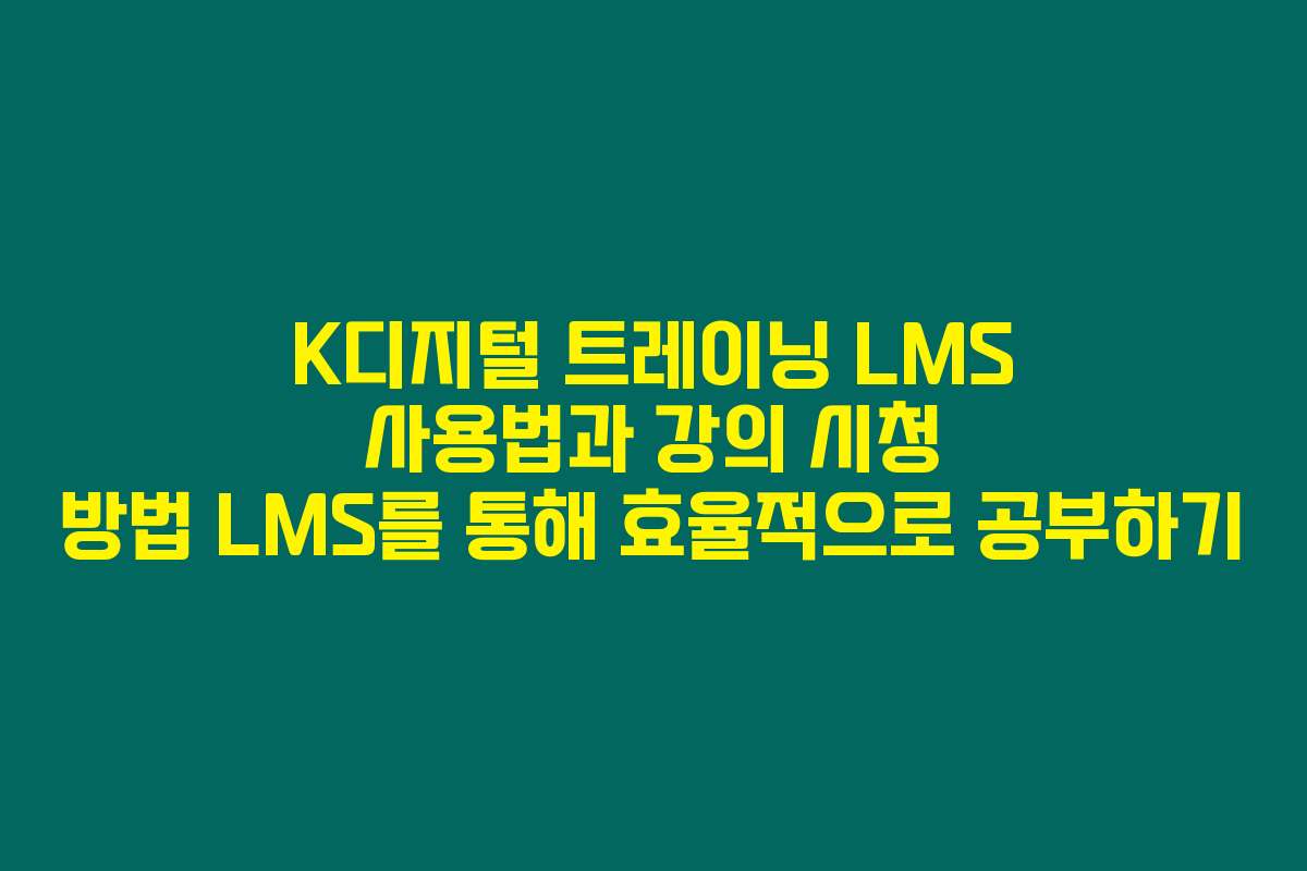 K디지털 트레이닝 LMS 사용법과 강의 시청 방법 LMS를 통해 효율적으로 공부하기
