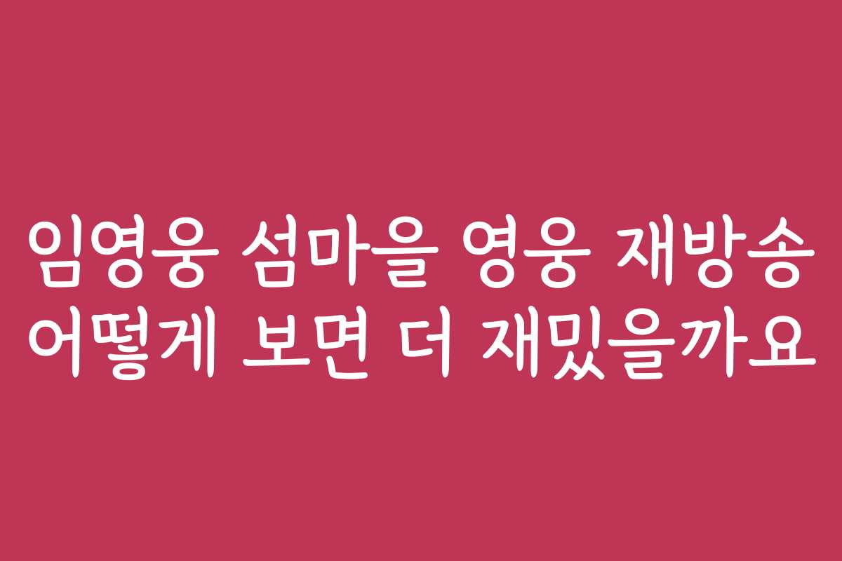 임영웅 섬마을 영웅 재방송 어떻게 보면 더 재밌을까요
