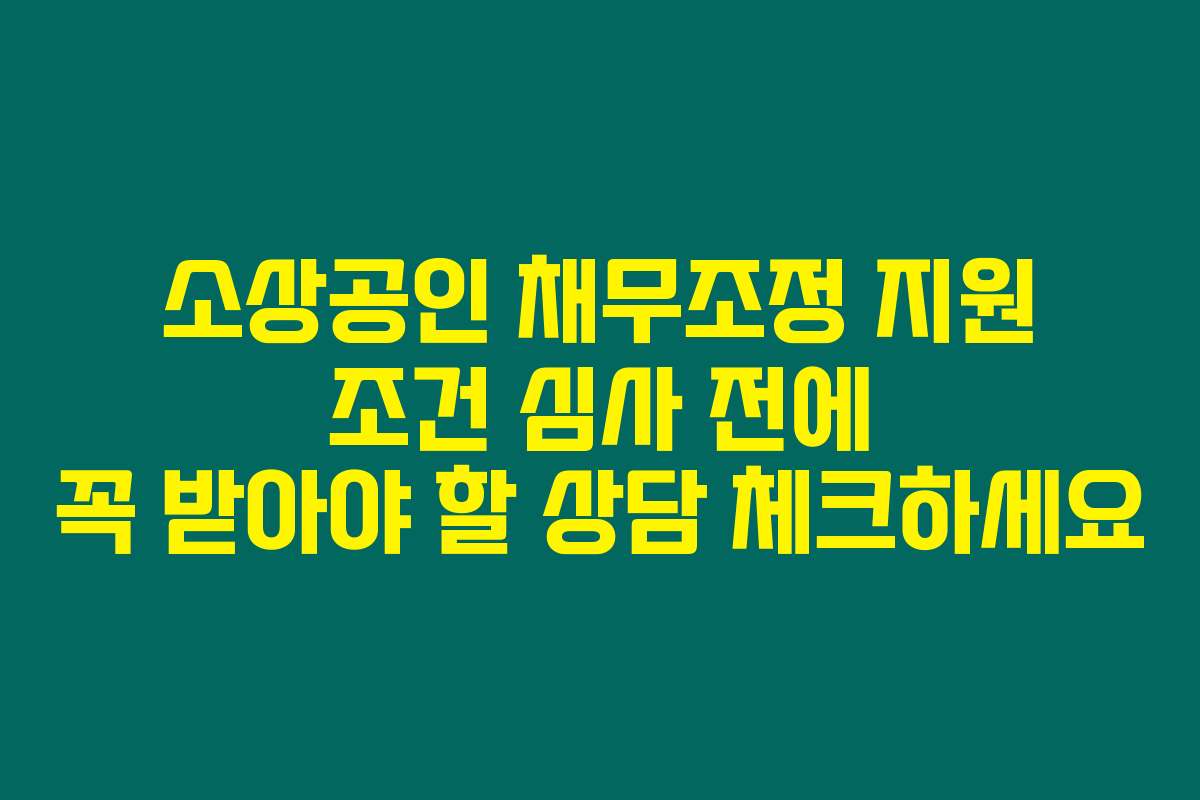 소상공인 채무조정 지원 조건 심사 전에 꼭 받아야 할 상담 체크하세요