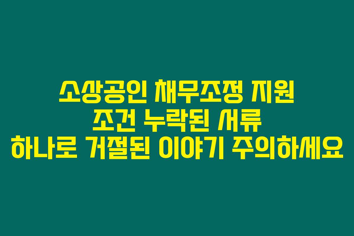 소상공인 채무조정 지원 조건 누락된 서류 하나로 거절된 이야기 주의하세요