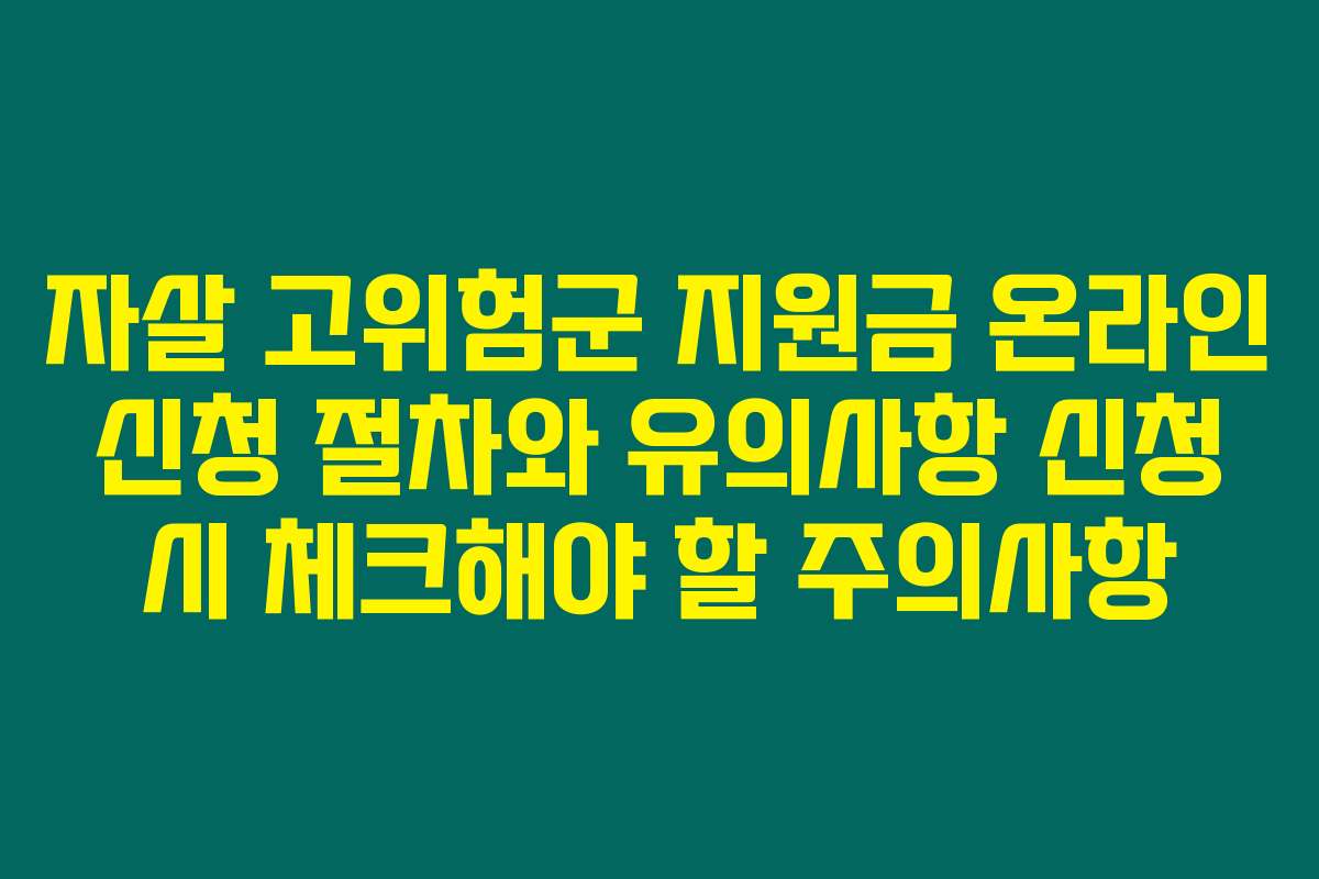 자살 고위험군 지원금 온라인 신청 절차와 유의사항 신청 시 체크해야 할 주의사항