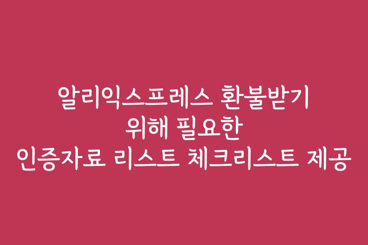 알리익스프레스 환불받기 위해 필요한 인증자료 리스트 체크리스트 제공