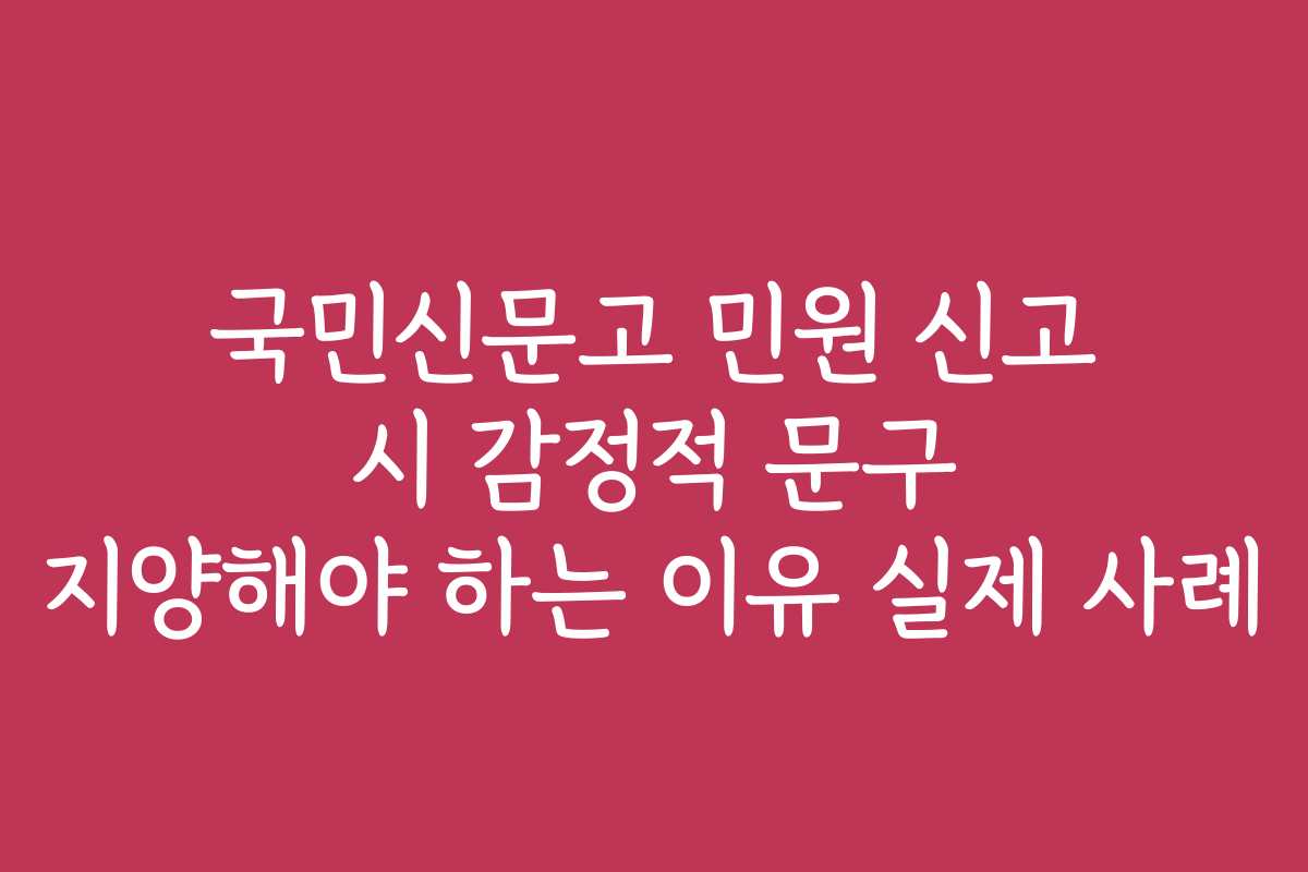 국민신문고 민원 신고 시 감정적 문구 지양해야 하는 이유 실제 사례