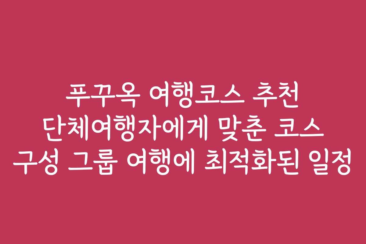 푸꾸옥 여행코스 추천 단체여행자에게 맞춘 코스 구성 그룹 여행에 최적화된 일정
