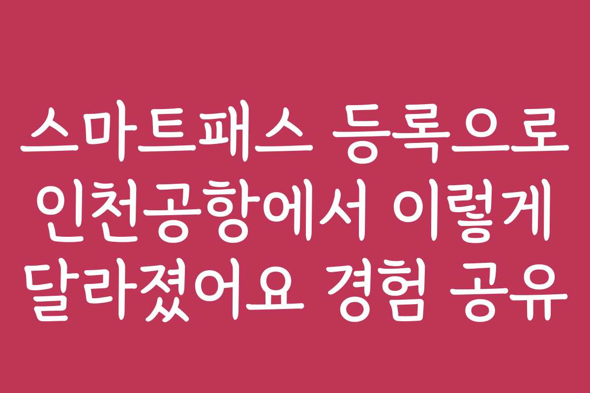 스마트패스 등록으로 인천공항에서 이렇게 달라졌어요 경험 공유