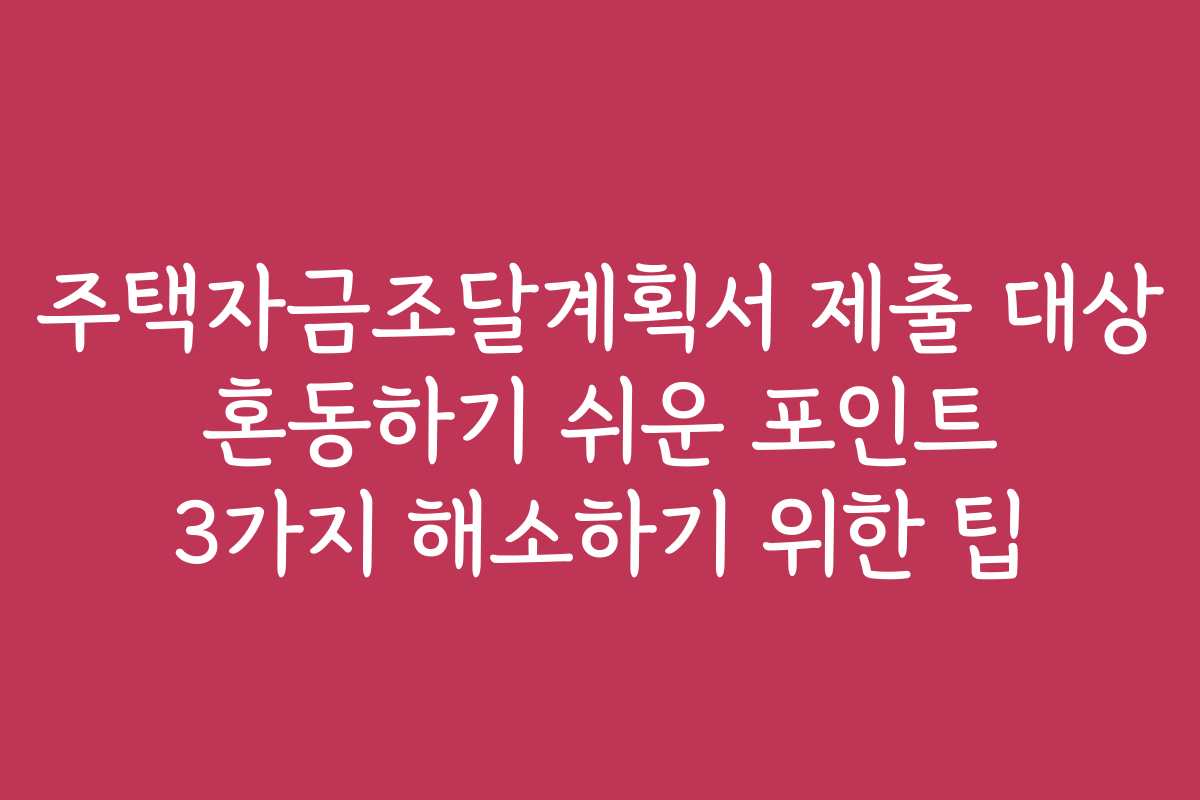 주택자금조달계획서 제출 대상 혼동하기 쉬운 포인트 3가지 해소하기 위한 팁