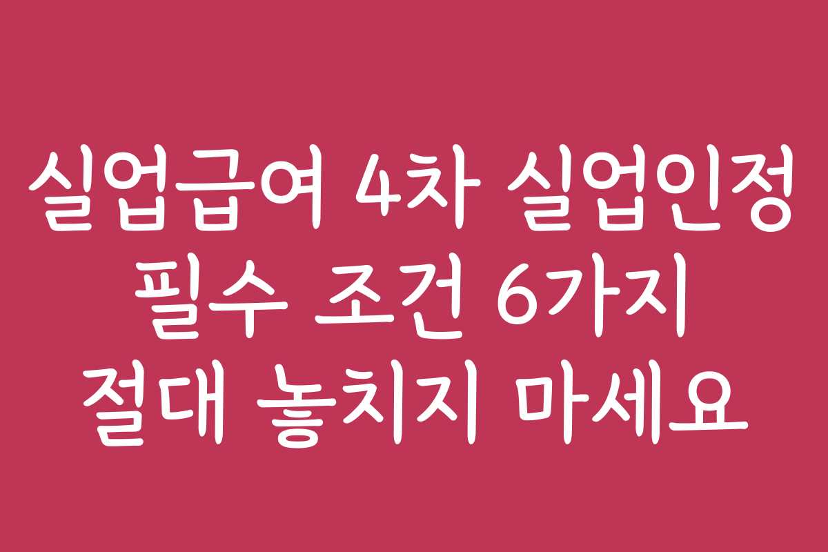 실업급여 4차 실업인정 필수 조건 6가지 절대 놓치지 마세요