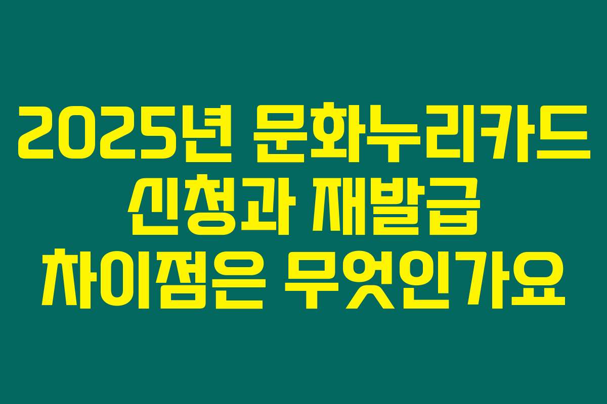 2025년 문화누리카드 신청과 재발급 차이점은 무엇인가요