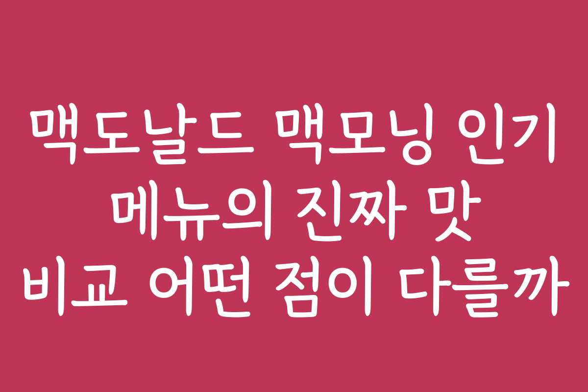 맥도날드 맥모닝 인기 메뉴의 진짜 맛 비교 어떤 점이 다를까