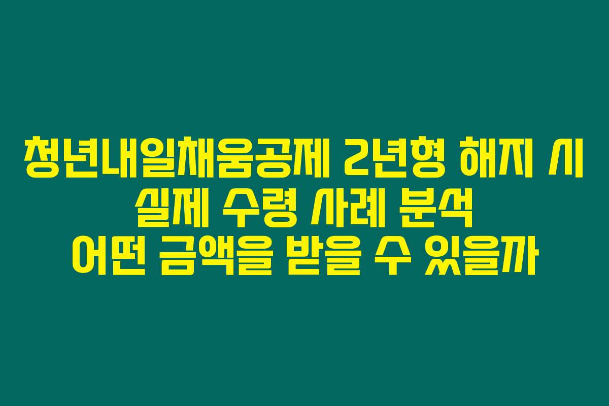 청년내일채움공제 2년형 해지 시 실제 수령 사례 분석 어떤 금액을 받을 수 있을까