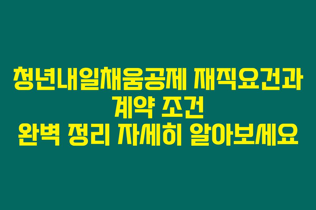 청년내일채움공제 재직요건과 계약 조건 완벽 정리 자세히 알아보세요