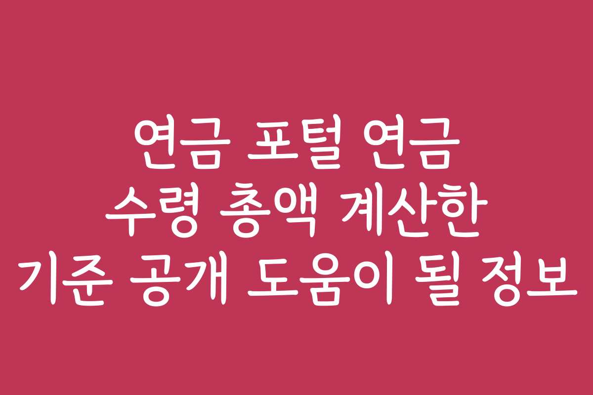 연금 포털 연금 수령 총액 계산한 기준 공개 도움이 될 정보