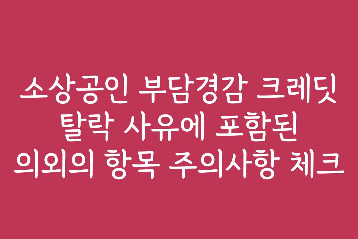 소상공인 부담경감 크레딧 탈락 사유에 포함된 의외의 항목 주의사항 체크
