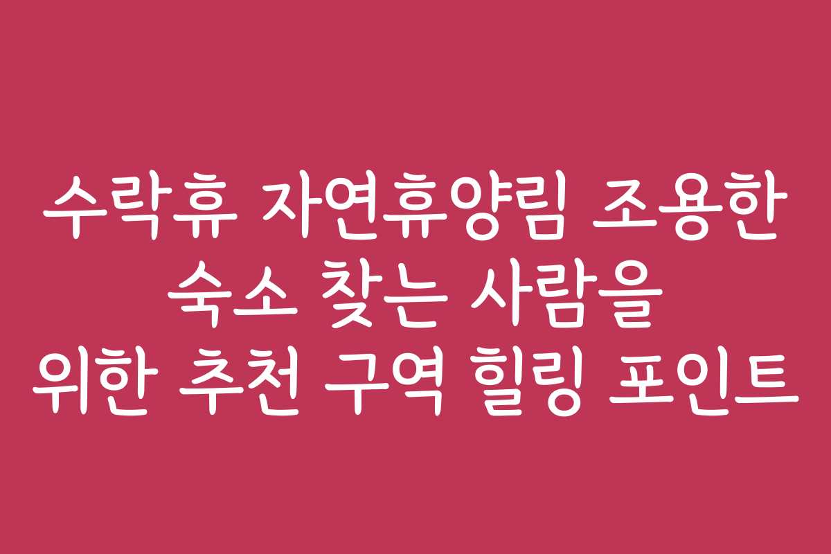 수락휴 자연휴양림 조용한 숙소 찾는 사람을 위한 추천 구역 힐링 포인트