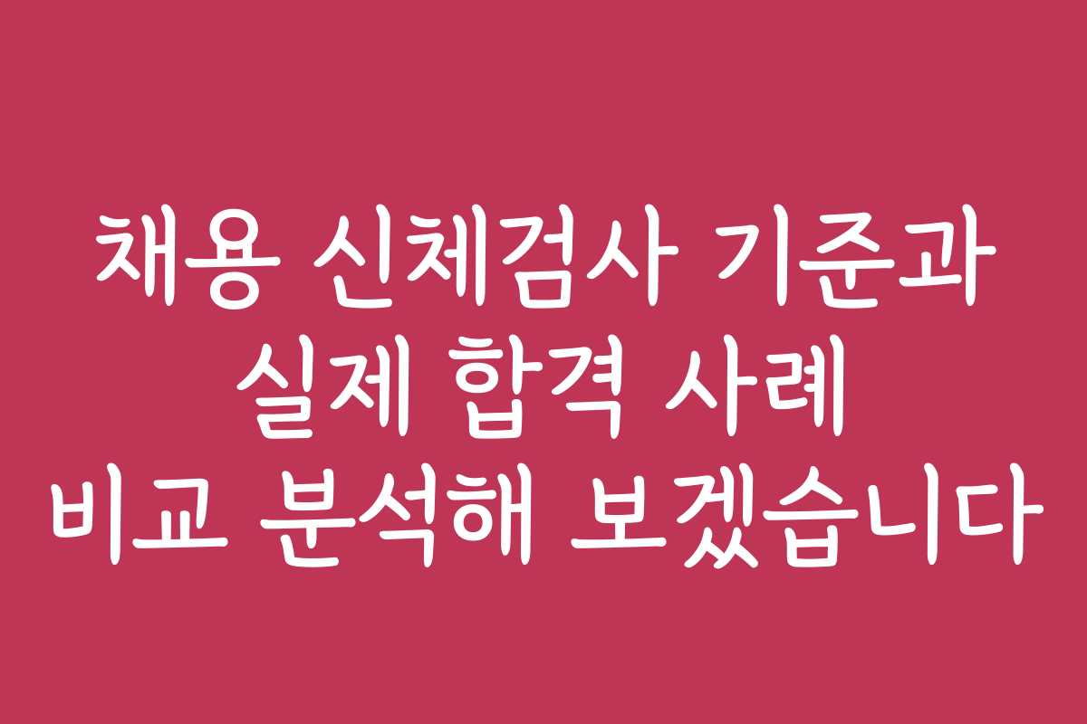 채용 신체검사 기준과 실제 합격 사례 비교 분석해 보겠습니다