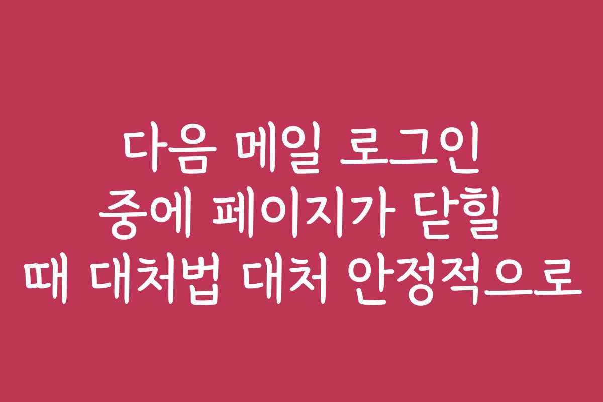 다음 메일 로그인 중에 페이지가 닫힐 때 대처법 대처 안정적으로