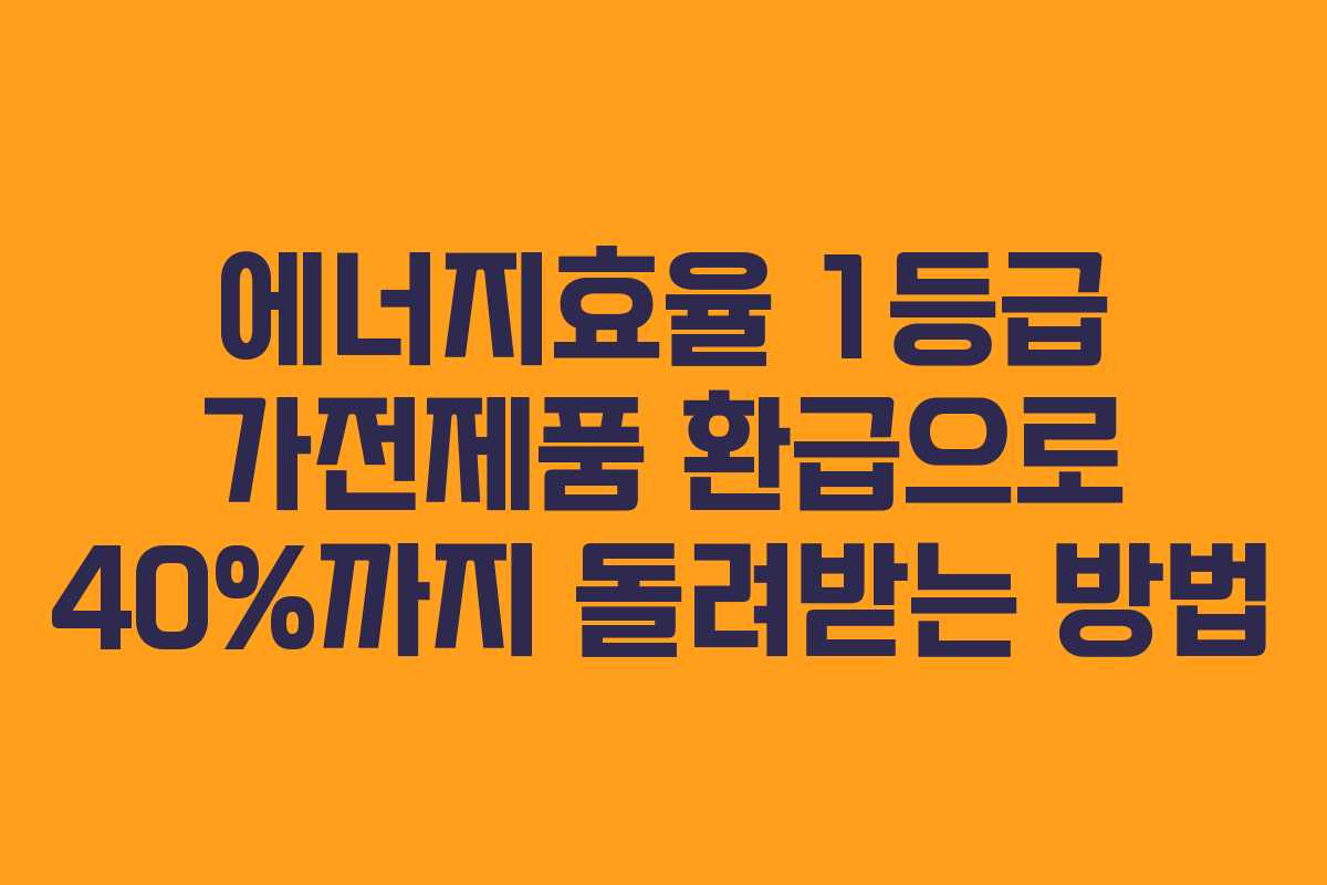 에너지효율 1등급 가전제품 환급으로 40%까지 돌려받는 방법