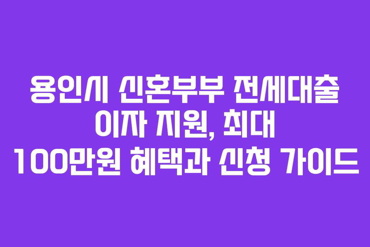 용인시 신혼부부 전세대출 이자 지원, 최대 100만원 혜택과 신청 가이드