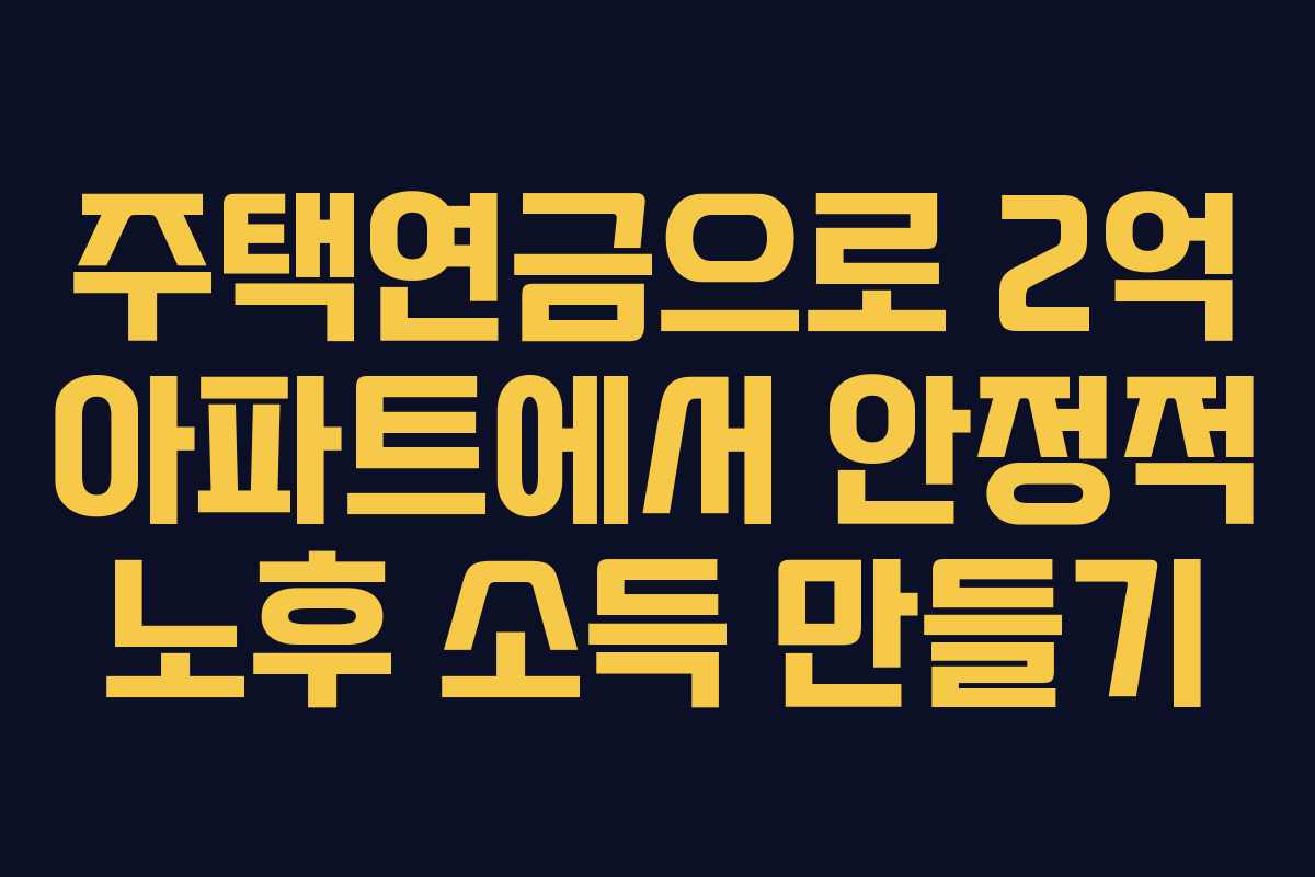 주택연금으로 2억 아파트에서 안정적 노후 소득 만들기