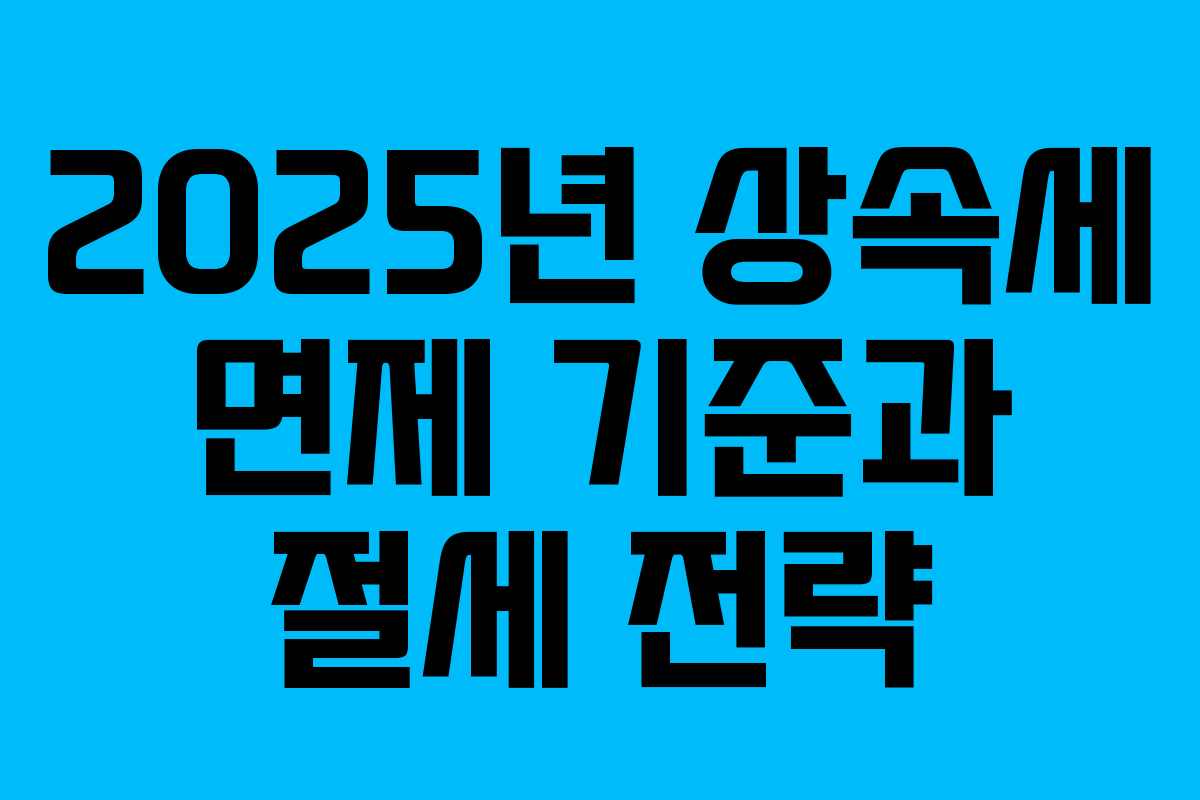 2025년 상속세 면제 기준과 절세 전략
