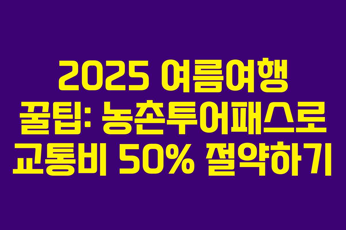 2025 여름여행 꿀팁: 농촌투어패스로 교통비 50% 절약하기