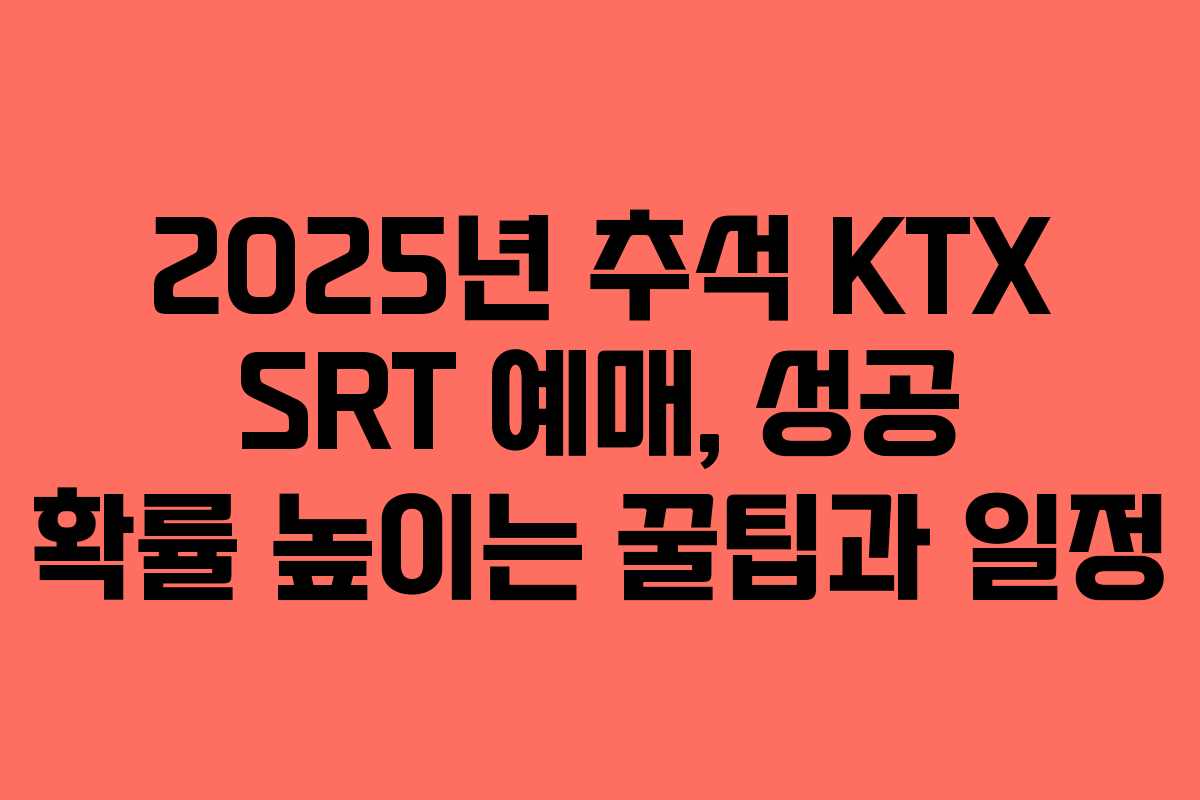 2025년 추석 KTX SRT 예매, 성공 확률 높이는 꿀팁과 일정