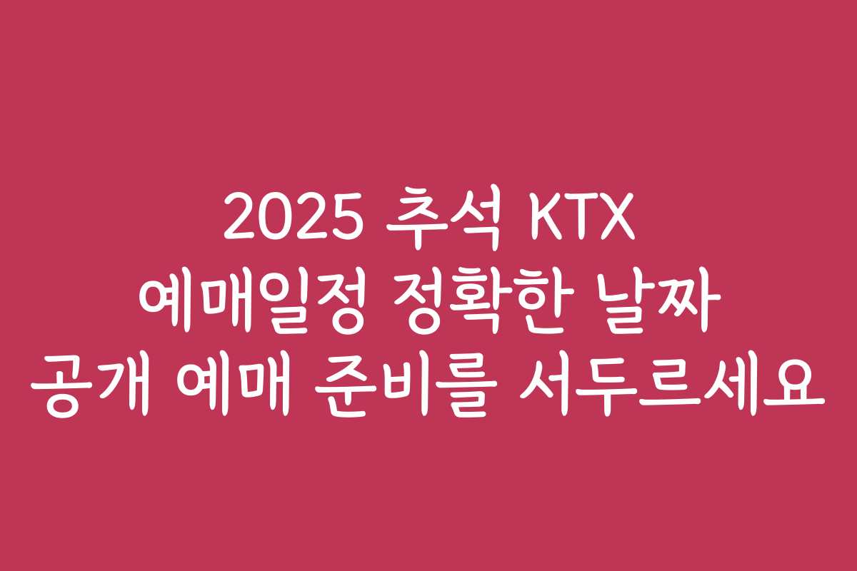 2025 추석 KTX 예매일정 정확한 날짜 공개 예매 준비를 서두르세요