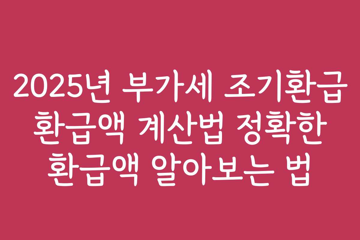 2025년 부가세 조기환급 환급액 계산법 정확한 환급액 알아보는 법