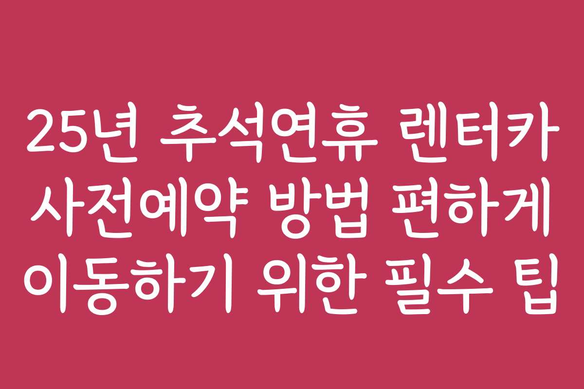 25년 추석연휴 렌터카 사전예약 방법 편하게 이동하기 위한 필수 팁