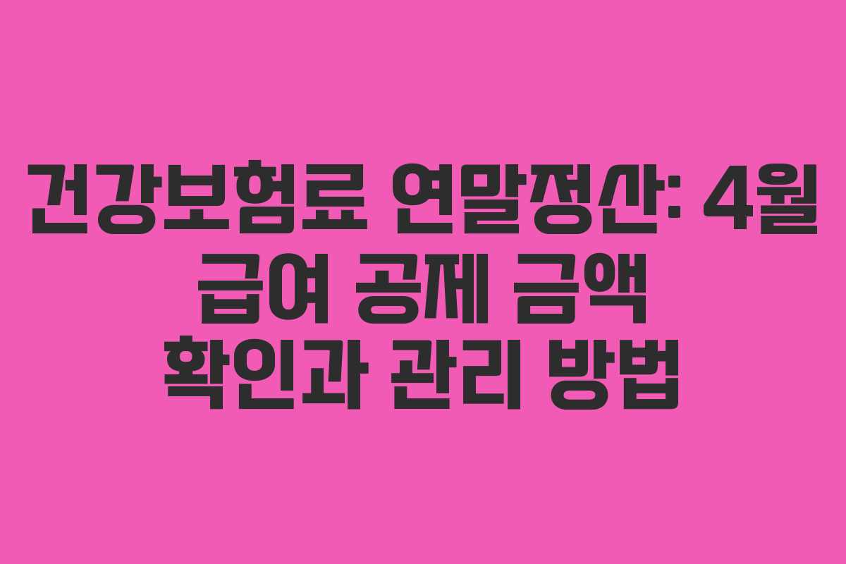 건강보험료 연말정산: 4월 급여 공제 금액 확인과 관리 방법